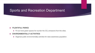 Sports and Recreation Department
 PLENTIFUL PARKS
 Fit out more green spaces for counter the CO₂ emissions from the cities.
 ENVIRONMENTALLY ACTIVITIES
 Organize public environmentally activities for raise awareness population.
 