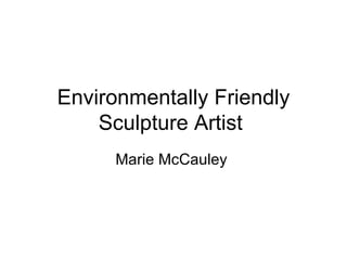 Environmentally Friendly Sculpture Artist  Marie McCauley  