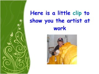 Here is a little  clip  to show you the artist at work 