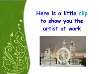 Here is a little  clip  to show you the artist at work 