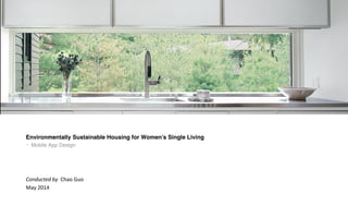 Environmentally Sustainable Housing for Women’s Single Living!
- Mobile App Design!
Conducted	
  by	
  	
  Chao	
  Guo	
  
May	
  2014	
  
 