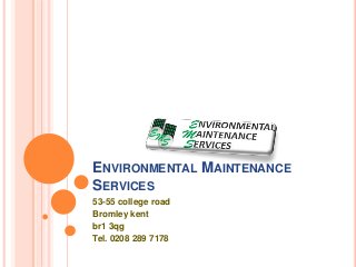 ENVIRONMENTAL MAINTENANCE
SERVICES
53-55 college road
Bromley kent
br1 3qg
Tel. 0208 289 7178
 