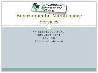 5 3 - 5 5 C O L L E G E R O A D
B R O M L E Y K E N T
B R 1 3 Q G
T E L . 0 2 0 8 2 8 9 7 1 7 8
Environmental Maintenance
Services
 