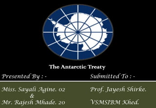 The Antarctic Treaty
Presented By : -
Miss. Sayali Agine. 02
&
Mr. Rajesh Mhade. 20
Submitted To : -
Prof. Jayesh Shirke.
VSMSIBM Khed.
 