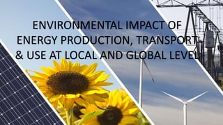 ENVIRONMENTAL IMPACT OF
ENERGY PRODUCTION, TRANSPORT
& USE AT LOCAL AND GLOBAL LEVEL
 