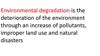 Environmental degradation is the
deterioration of the environment
through an increase of pollutants,
improper land use and natural
disasters
 