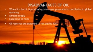 DISADVANTAGES OF OIL
• When it is burnt, it produces greenhouse gases which contributes to global
warming
• Limited supply
• Expensive to mine
• Oil reserves are expected to run out by 2050
 