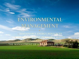 o SUSTAINABLE ENERGY RESOURCES 
o THE MANAGEMENT OF ENERGY SUPPLY 
o ENVIRONMENTAL DEGREDATION 
o THE MANAGEMENT OF A DEGRADED ENVIRONMENT 
 