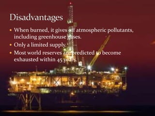  When burned, it gives off atmospheric pollutants, 
including greenhouse gases. 
 Only a limited supply. 
 Most world reserves are predicted to become 
exhausted within 45 years. 
 