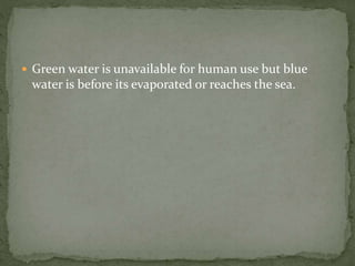  Green water is unavailable for human use but blue 
water is before its evaporated or reaches the sea. 
 