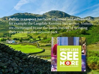  Public transport has been improved and subsidised, 
for example the Langdale Rambler bus service. Visitors 
are encouraged to use the buses instead of bringing 
their cars into the national park. 
 