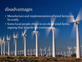  Manufacture and implementation of wind farms can 
be costly. 
 Some local people object to on-shore wind farms, 
arguing that it spoils the countryside. 
 