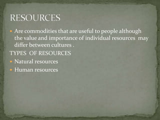  Are commodities that are useful to people although 
the value and importance of individual resources may 
differ between cultures . 
TYPES OF RESOURCES 
 Natural resources 
 Human resources 
 