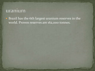  Brazil has the 6th largest uranium reserves in the 
world. Proven reserves are 162,000 tonnes. 
 