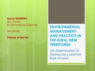 David NEWBERY
BSc (Hons)
Environmental Sciences
                         ENVIRONMENTAL
Secretary:               MANAGEMENT
Friends of Hoi Ha
                         AND PRACTICE IN
                         THE RURAL NEW
                         TERRITORIES
                         (An Examination of
                         Democracy and the
                         Rule of Law)
 