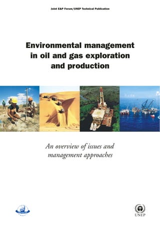 Environmental management
in oil and gas exploration
and production
Joint E&P Forum/UNEP Technical Publication
UNEP
An overview of issues and
management approaches
 