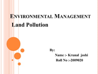 Environmental Management Land Pollution By:                                                  Name :- Krunaljoshi                                                   Roll No :-2009020 