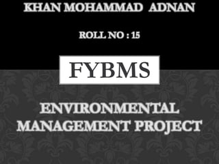 KHAN MOHAMMAD ADNAN

      ROLL NO : 15



     FYBMS
  ENVIRONMENTAL
MANAGEMENT PROJECT
 