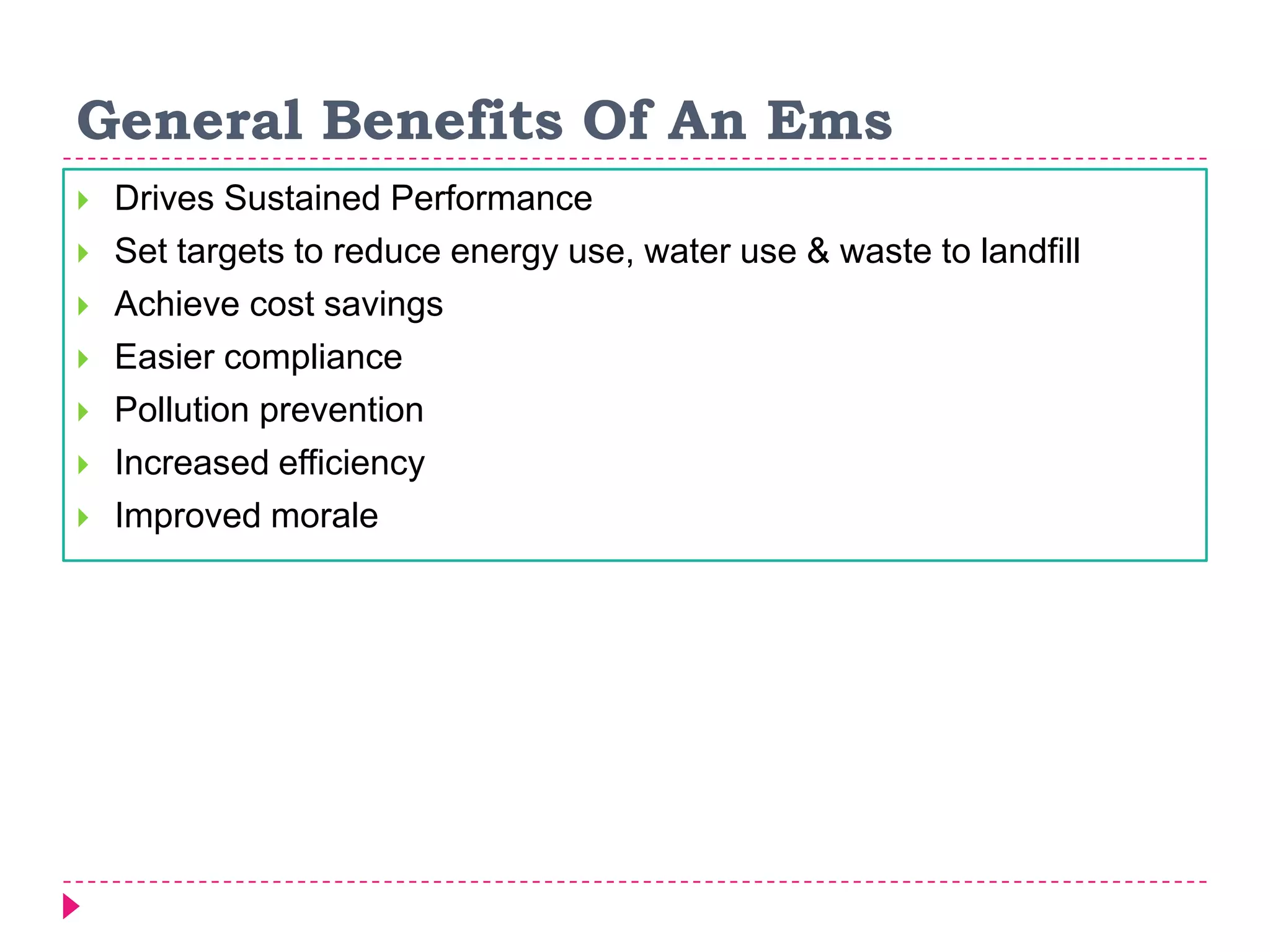 General Benefits Of An Ems
 Drives Sustained Performance
 Set targets to reduce energy use, water use & waste to landfill
 Achieve cost savings
 Easier compliance
 Pollution prevention
 Increased efficiency
 Improved morale
 