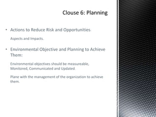 • Actions to Reduce Risk and Opportunities:
Aspects and Impacts.
• Environmental Objective and Planning to Achieve
Them:
Environmental objectives should be measureable,
Monitored, Communicated and Updated.
Plane with the management of the organization to achieve
them.
 