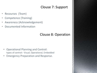 • Recourses (Team)
• Competence (Training)
• Awareness (Acknowledgement)
• Documented Information
Clouse 8: Operation
• Operational Planning and Control:
types of control:- Visual, Operational, Embedded
• Emergency Preparation and Response.
 