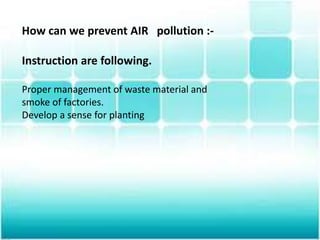 How can we prevent AIR pollution :-
Instruction are following.
Proper management of waste material and
smoke of factories.
Develop a sense for planting
 