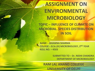 NAME – BHAWNA SHARMA
COURSE – B.Sc.(H) MICROBIOLOGY, 2ND YEAR
ROLL NO. – 4503
ASSIGNMENT ON
ENVIRONMENTAL
MICROBIOLOGY
TOPIC – INFLUENCE OF CLIMATE ON
MICROBIAL SPECIES DISTRIBUTION
IN SOIL
SUBMITTED TO – Dr. NIDHI CHANDRA
DEPARTMENT OF MICROBIOLOGY
RAM LAL ANAND COLLEGE
UNIVERSITY OF DELHI
 