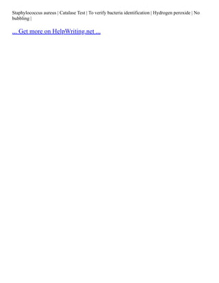 Staphylococcus aureus | Catalase Test | To verify bacteria identification | Hydrogen peroxide | No
bubbling |
... Get more on HelpWriting.net ...
 