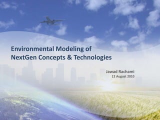 Environmental Modeling of 
NextGen Concepts & Technologies 
Jawad Rachami 
12 August 2010 
 