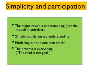 Simplicity and participation
• The major result is understanding (not the
models themselves)
• Simple models ensure understanding
• Modelling is not a one man work!
• The process is everything!
(”The road is the goal”)
 