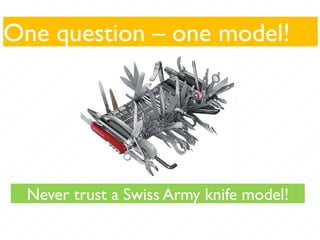 One question – one model!
Never trust a Swiss Army knife model!
 
