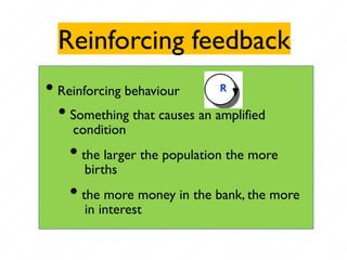 Reinforcing feedback
R
• Reinforcing behaviour
• Something that causes an amplified
condition
• the larger the population the more
births
• the more money in the bank, the more
in interest
 
