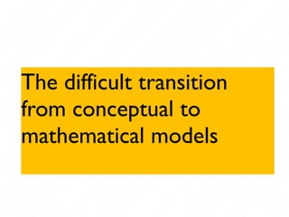 The difficult transition
from conceptual to
mathematical models
 