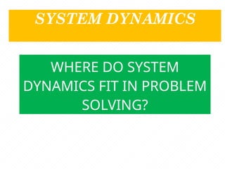 SYSTEM DYNAMICS
WHERE DO SYSTEM
DYNAMICS FIT IN PROBLEM
SOLVING?
 