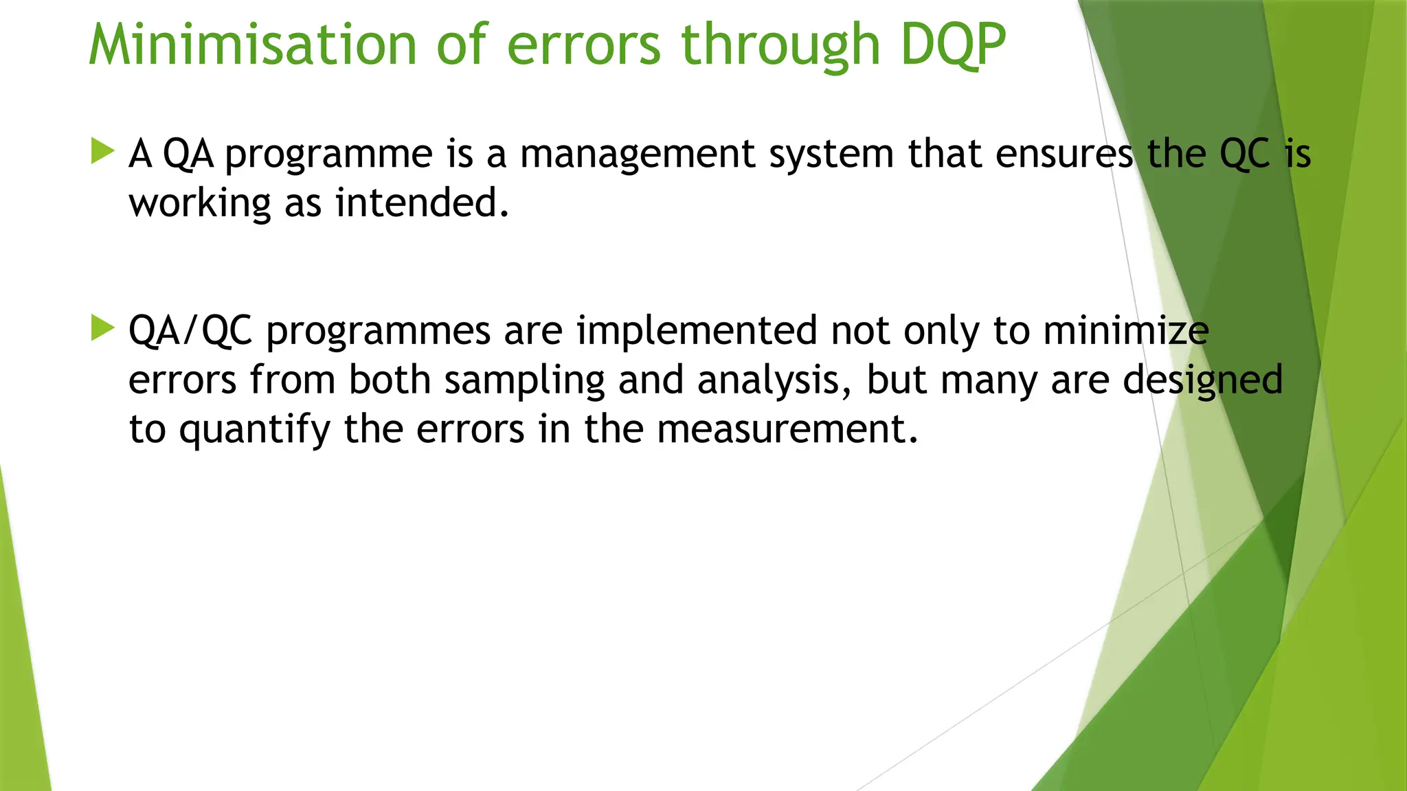 Minimisation of errors through DQP
 A QA programme is a management system that ensures the QC is
working as intended.
 QA/QC programmes are implemented not only to minimize
errors from both sampling and analysis, but many are designed
to quantify the errors in the measurement.
 