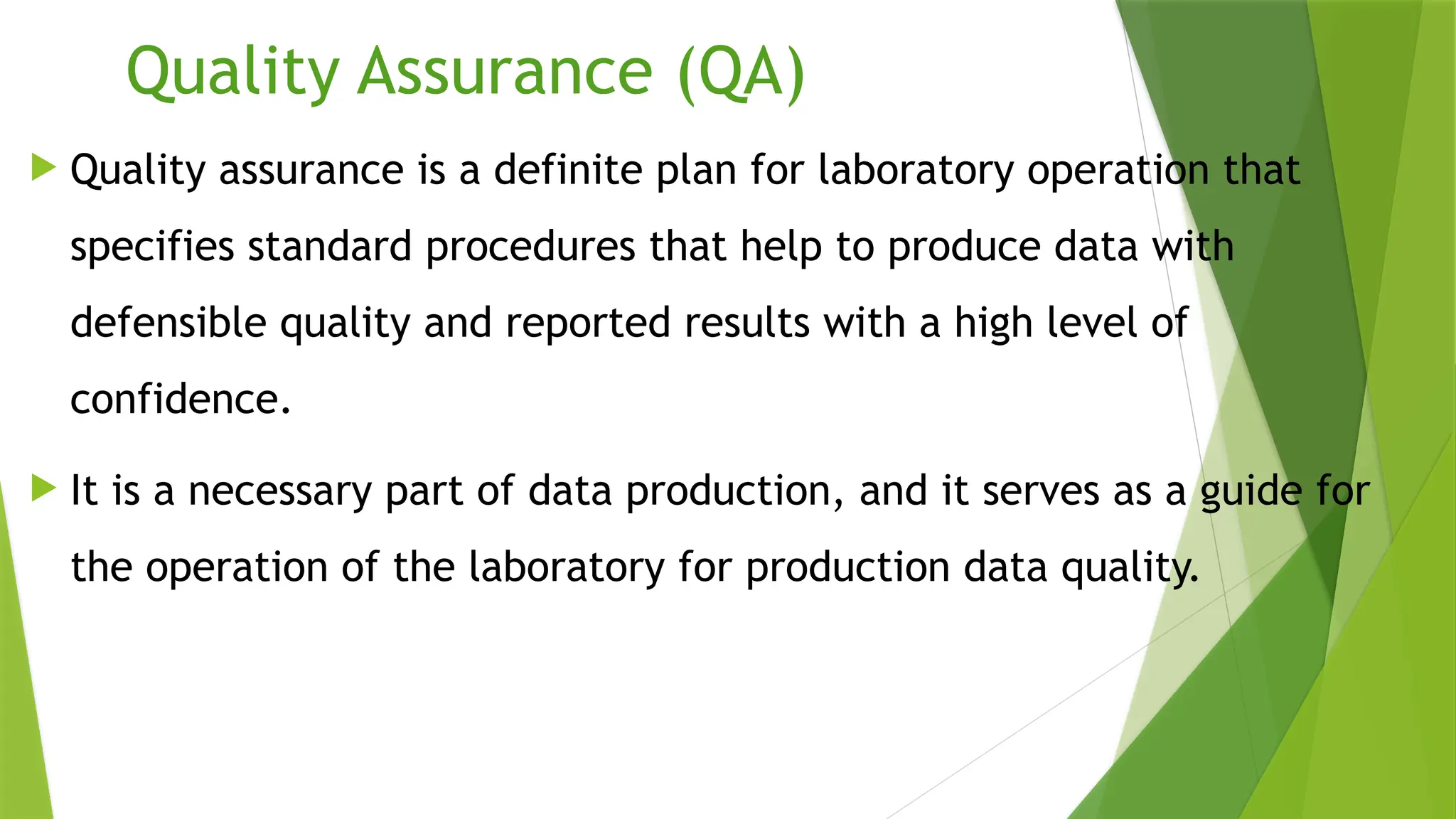 Quality Assurance (QA)
 Quality assurance is a definite plan for laboratory operation that
specifies standard procedures that help to produce data with
defensible quality and reported results with a high level of
confidence.
 It is a necessary part of data production, and it serves as a guide for
the operation of the laboratory for production data quality.
 