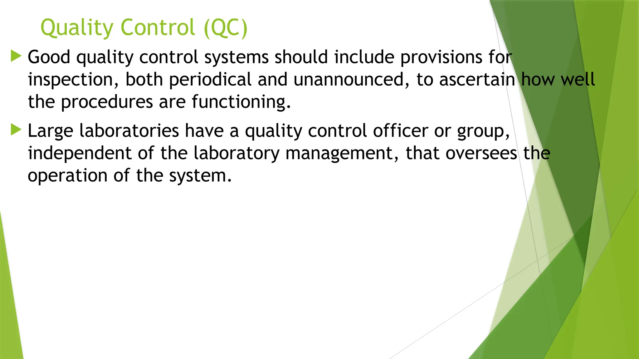 Quality Control (QC)
 Good quality control systems should include provisions for
inspection, both periodical and unannounced, to ascertain how well
the procedures are functioning.
 Large laboratories have a quality control officer or group,
independent of the laboratory management, that oversees the
operation of the system.
 