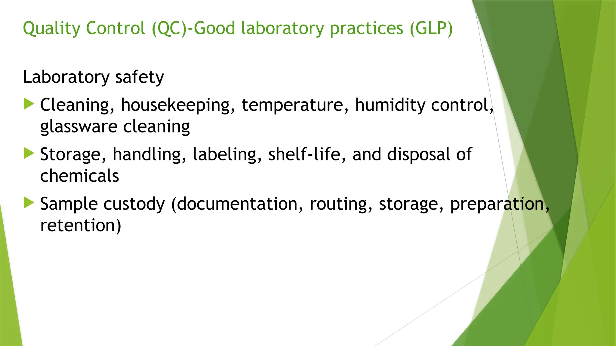 Quality Control (QC)-Good laboratory practices (GLP)
Laboratory safety
 Cleaning, housekeeping, temperature, humidity control,
glassware cleaning
 Storage, handling, labeling, shelf-life, and disposal of
chemicals
 Sample custody (documentation, routing, storage, preparation,
retention)
 
