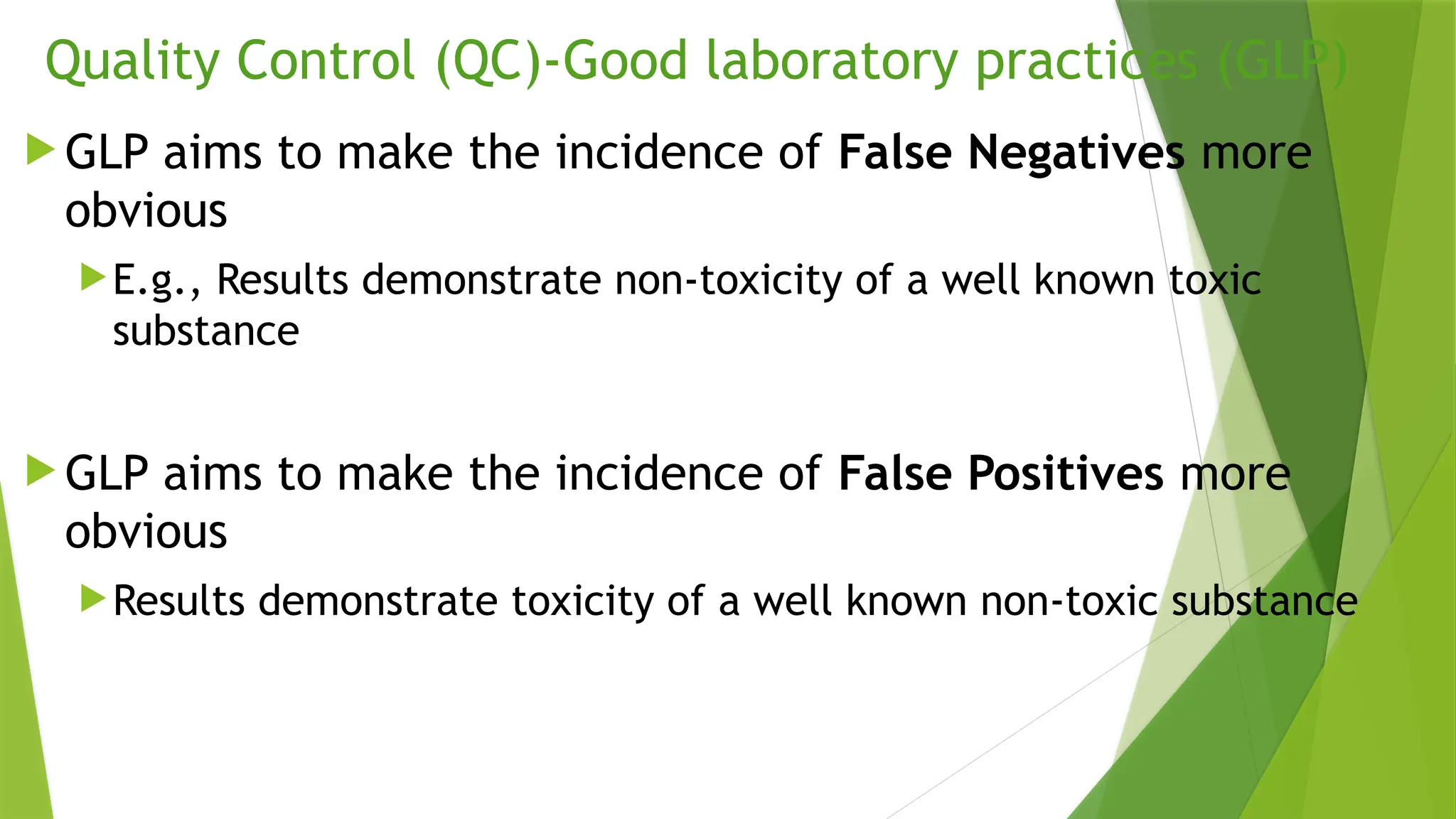 Quality Control (QC)-Good laboratory practices (GLP)
 GLP aims to make the incidence of False Negatives more
obvious
E.g., Results demonstrate non-toxicity of a well known toxic
substance
 GLP aims to make the incidence of False Positives more
obvious
Results demonstrate toxicity of a well known non-toxic substance
 