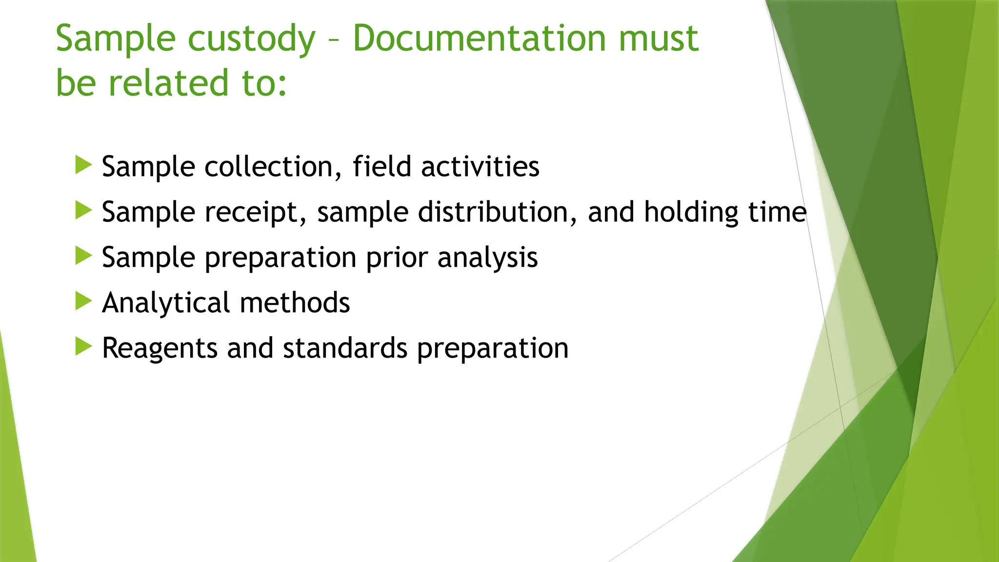 Sample custody – Documentation must
be related to:
 Sample collection, field activities
 Sample receipt, sample distribution, and holding time
 Sample preparation prior analysis
 Analytical methods
 Reagents and standards preparation
 
