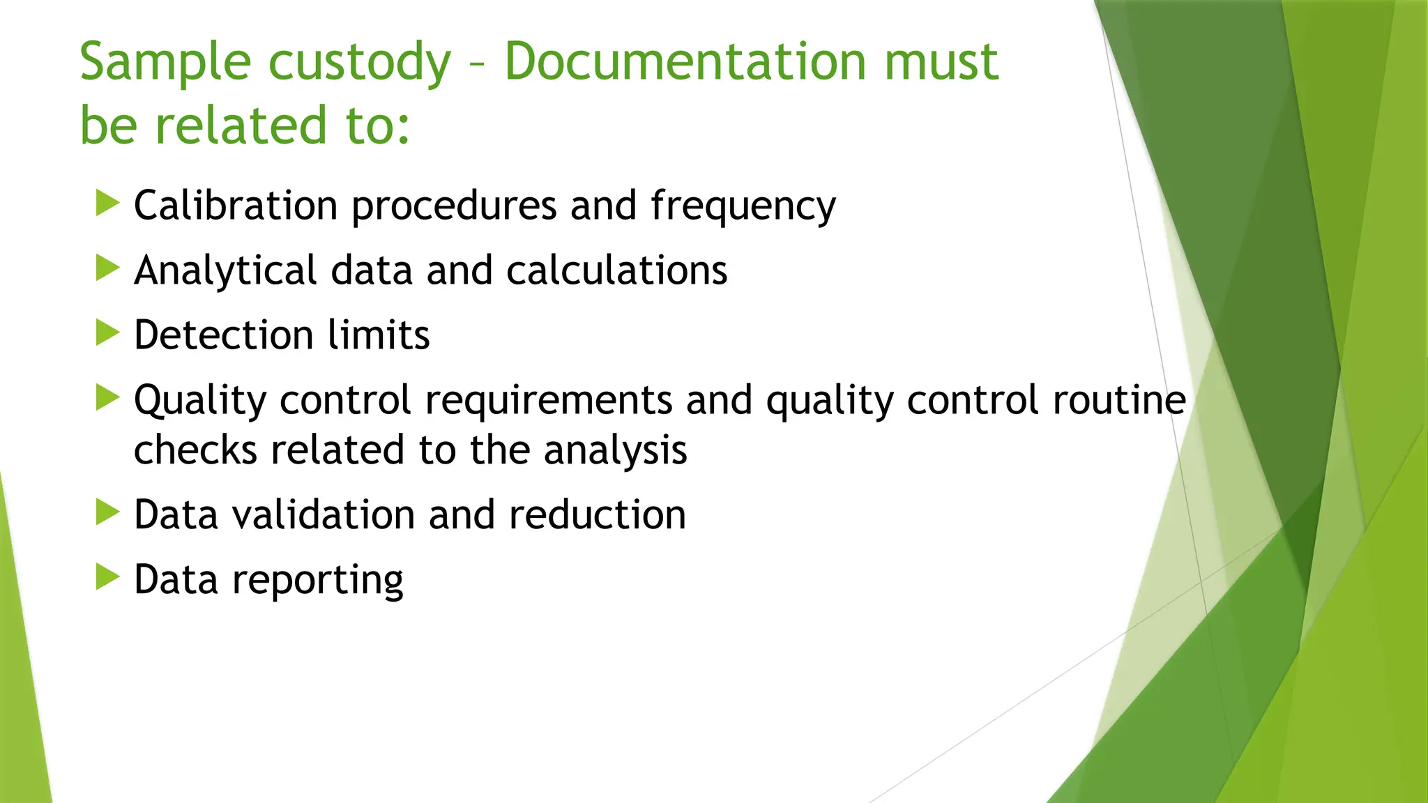 Sample custody – Documentation must
be related to:
 Calibration procedures and frequency
 Analytical data and calculations
 Detection limits
 Quality control requirements and quality control routine
checks related to the analysis
 Data validation and reduction
 Data reporting
 