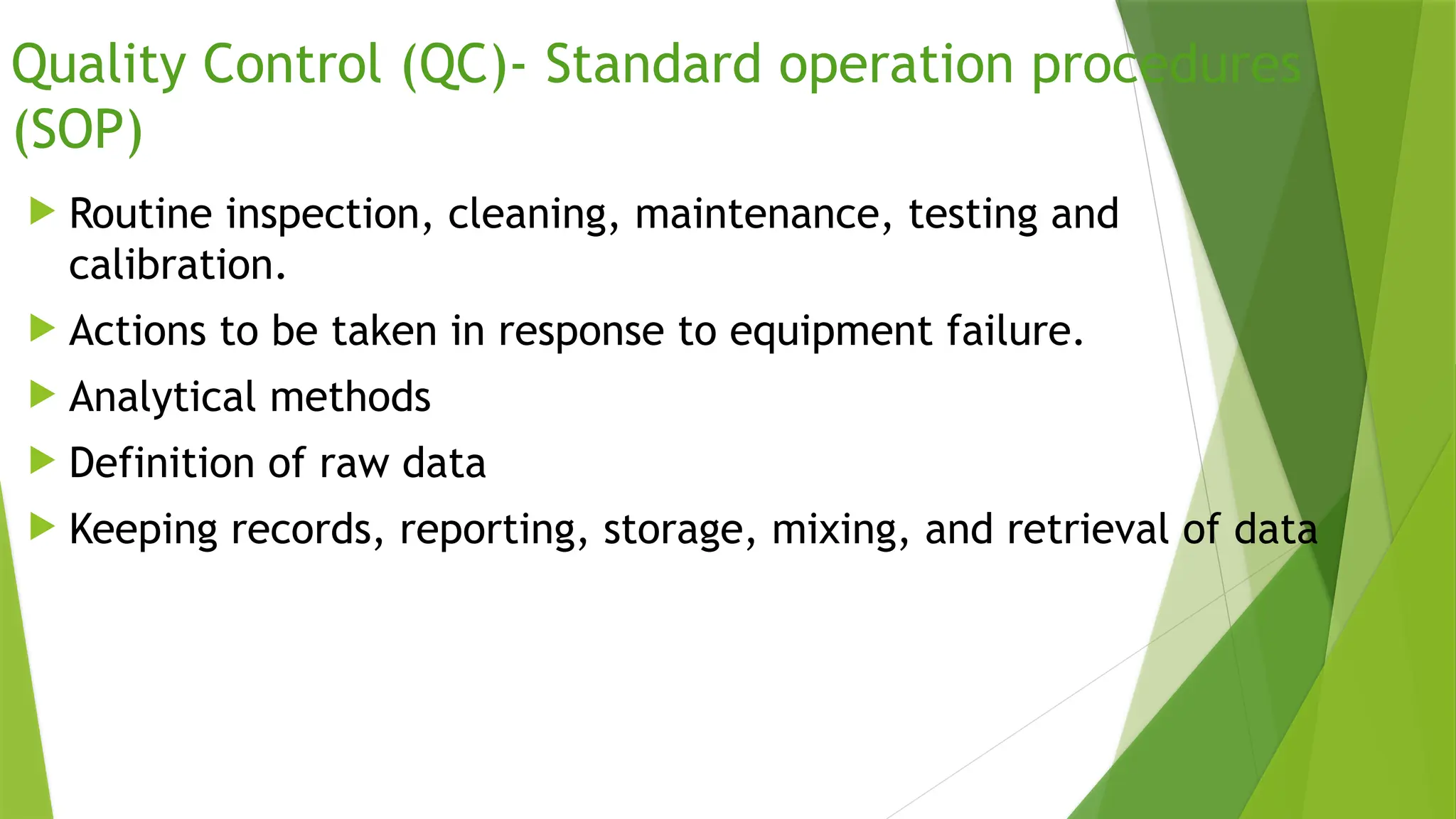 Quality Control (QC)- Standard operation procedures
(SOP)
 Routine inspection, cleaning, maintenance, testing and
calibration.
 Actions to be taken in response to equipment failure.
 Analytical methods
 Definition of raw data
 Keeping records, reporting, storage, mixing, and retrieval of data
 