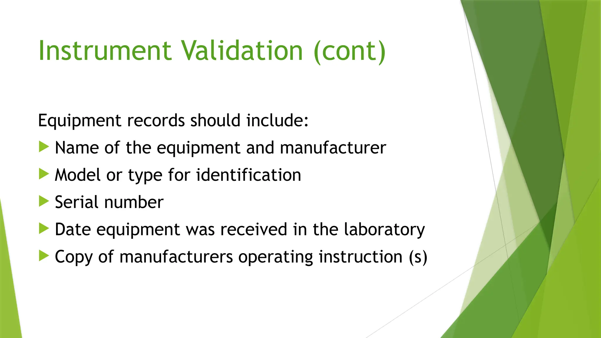 Instrument Validation (cont)
Equipment records should include:
 Name of the equipment and manufacturer
 Model or type for identification
 Serial number
 Date equipment was received in the laboratory
 Copy of manufacturers operating instruction (s)
 