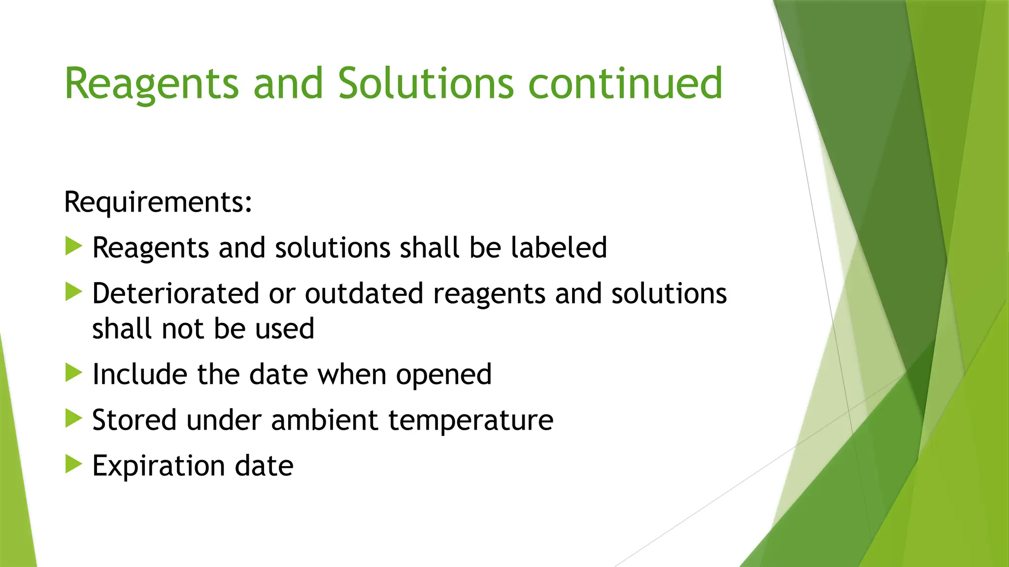 Reagents and Solutions continued
Requirements:
 Reagents and solutions shall be labeled
 Deteriorated or outdated reagents and solutions
shall not be used
 Include the date when opened
 Stored under ambient temperature
 Expiration date
 