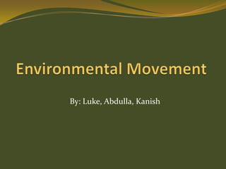 Environmental Movement By: Luke, Abdulla, Kanish 