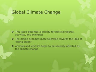 Global Climate Change



 This issue becomes a priority for political figures,
  activists, and scientists
 The nation becomes more tolerable towards the idea of
  “being green”
 Animals and wild life begin to be severely affected by
  the climate change
 