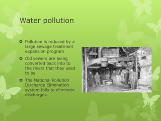 Water pollution

 Pollution is reduced by a
  large sewage treatment
  expansion program
 Old sewers are being
  converted back into to
  the rivers that they used
  to be
 The National Pollution
  Discharge Elimination
  system fails to eliminate
  discharges
 