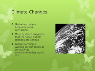 Climate Changes

 Global warming is
  becoming more
  convincing
 More evidence suggests
  that the serve climate
  changes are serious
 Global warming is
  warned but not taken as
  seriously as
  environmentalists would
  like
 