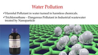 Water Pollution
✓Harmful Pollutant in water turned to harmless chemicals.
✓Trichloroethane – Dangerous Pollutant in Industrial wastewater
treated by Nanoparticle
 