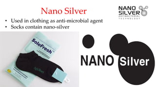 • Used in clothing as anti-microbial agent
• Socks contain nano-silver
Nano Silver
 